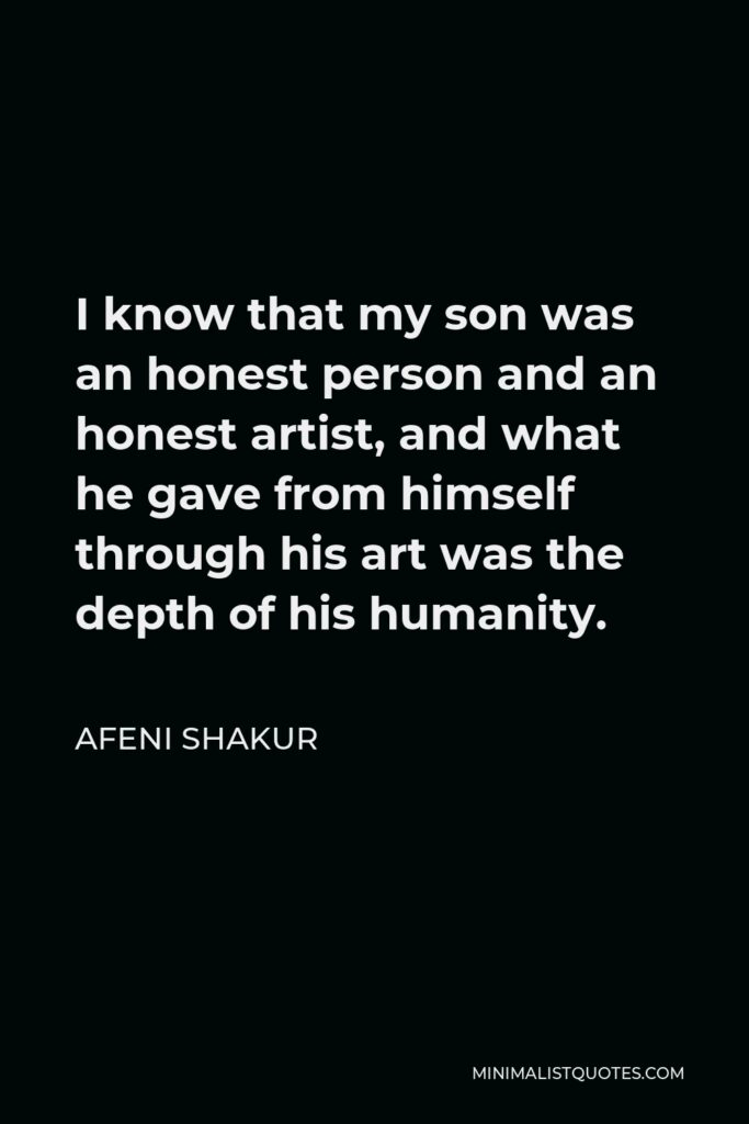 Afeni Shakur Quote - I know that my son was an honest person and an honest artist, and what he gave from himself through his art was the depth of his humanity.