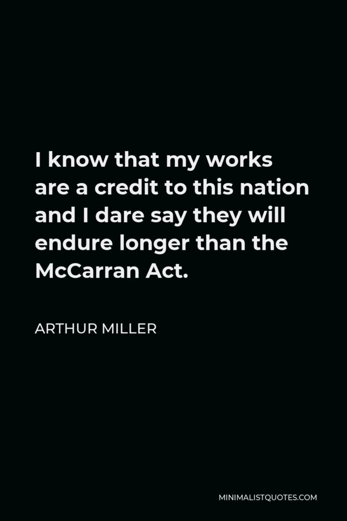 Arthur Miller Quote - I know that my works are a credit to this nation and I dare say they will endure longer than the McCarran Act.