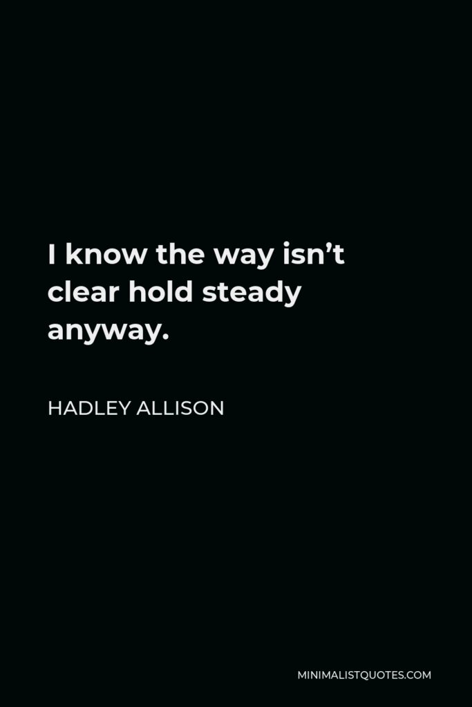 Hadley Allison Quote - I know the way isn’t clear hold steady anyway.