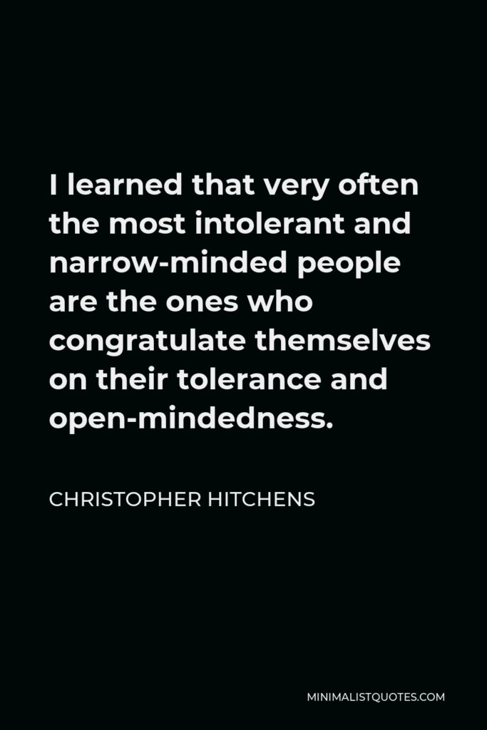 Christopher Hitchens Quote - I learned that very often the most intolerant and narrow-minded people are the ones who congratulate themselves on their tolerance and open-mindedness.