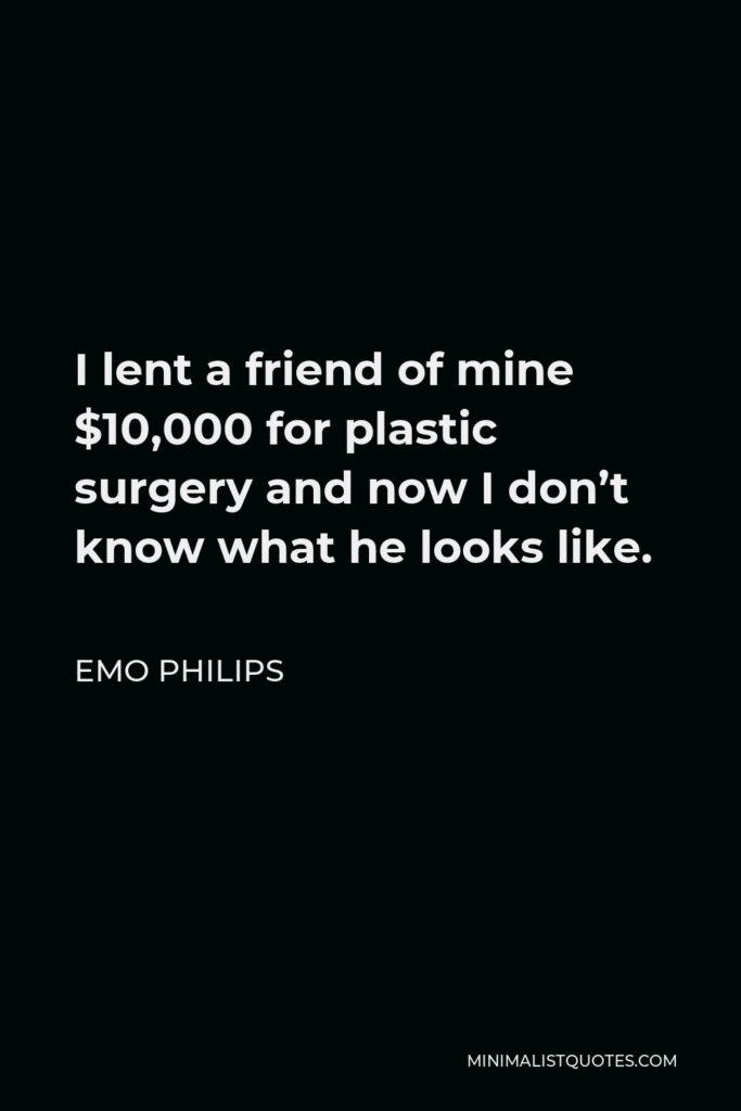 Emo Philips Quote - I lent a friend of mine $10,000 for plastic surgery and now I don’t know what he looks like.