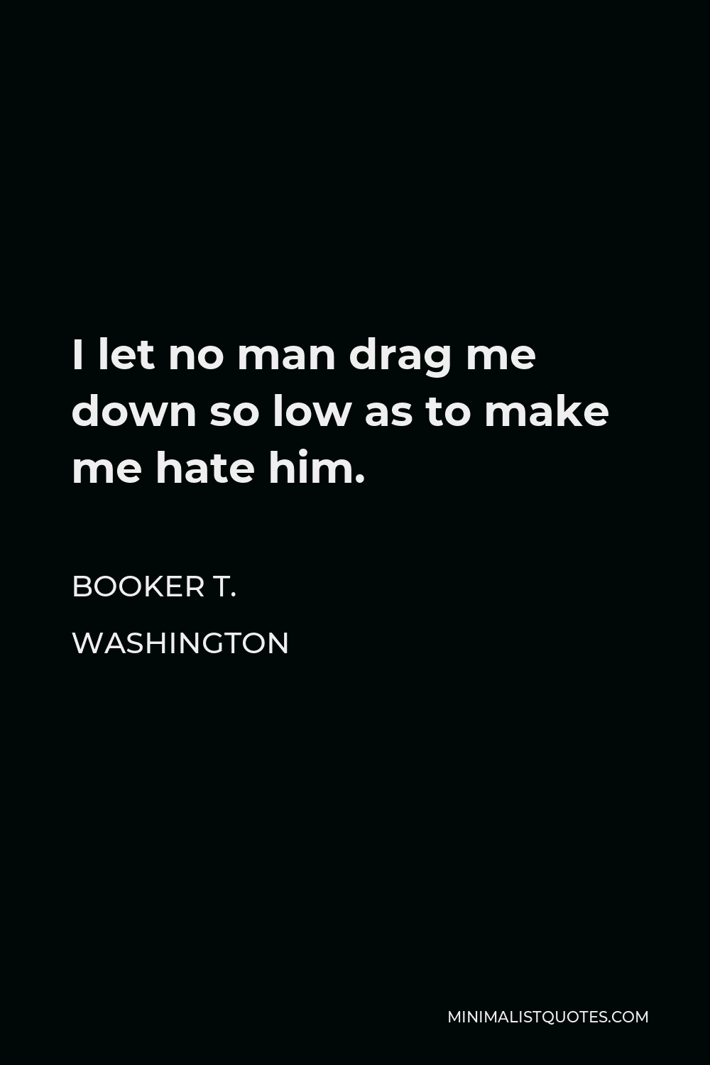 Booker T. Washington Quote - I let no man drag me down so low as to make me hate him.