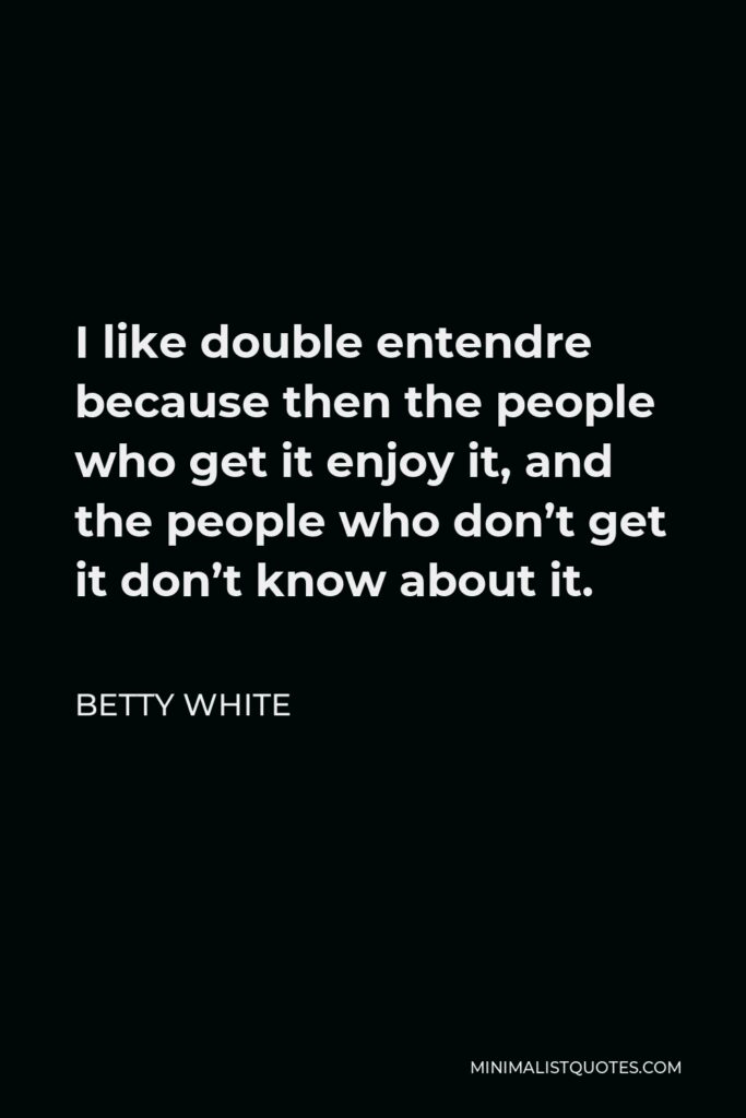 Betty White Quote - I like double entendre because then the people who get it enjoy it, and the people who don’t get it don’t know about it.