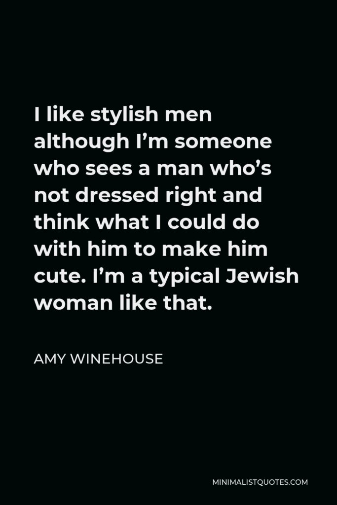 Amy Winehouse Quote - I like stylish men although I’m someone who sees a man who’s not dressed right and think what I could do with him to make him cute. I’m a typical Jewish woman like that.