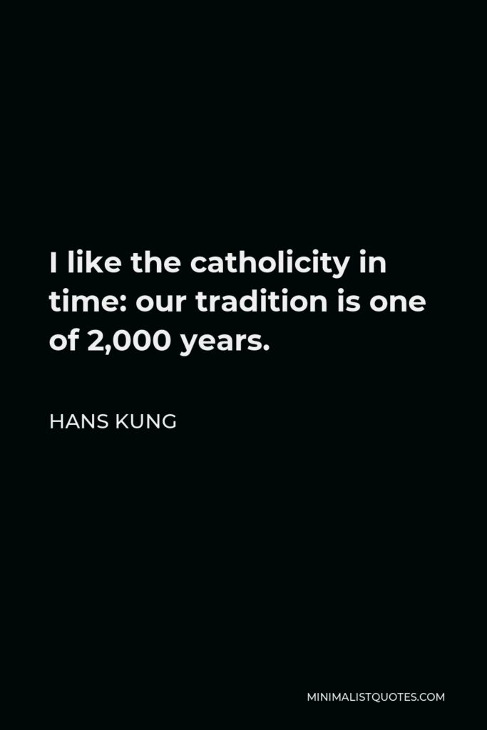 Hans Kung Quote - I like the catholicity in time: our tradition is one of 2,000 years.