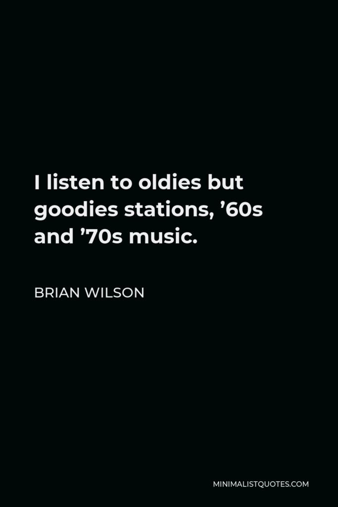 Brian Wilson Quote - I listen to oldies but goodies stations, ’60s and ’70s music.