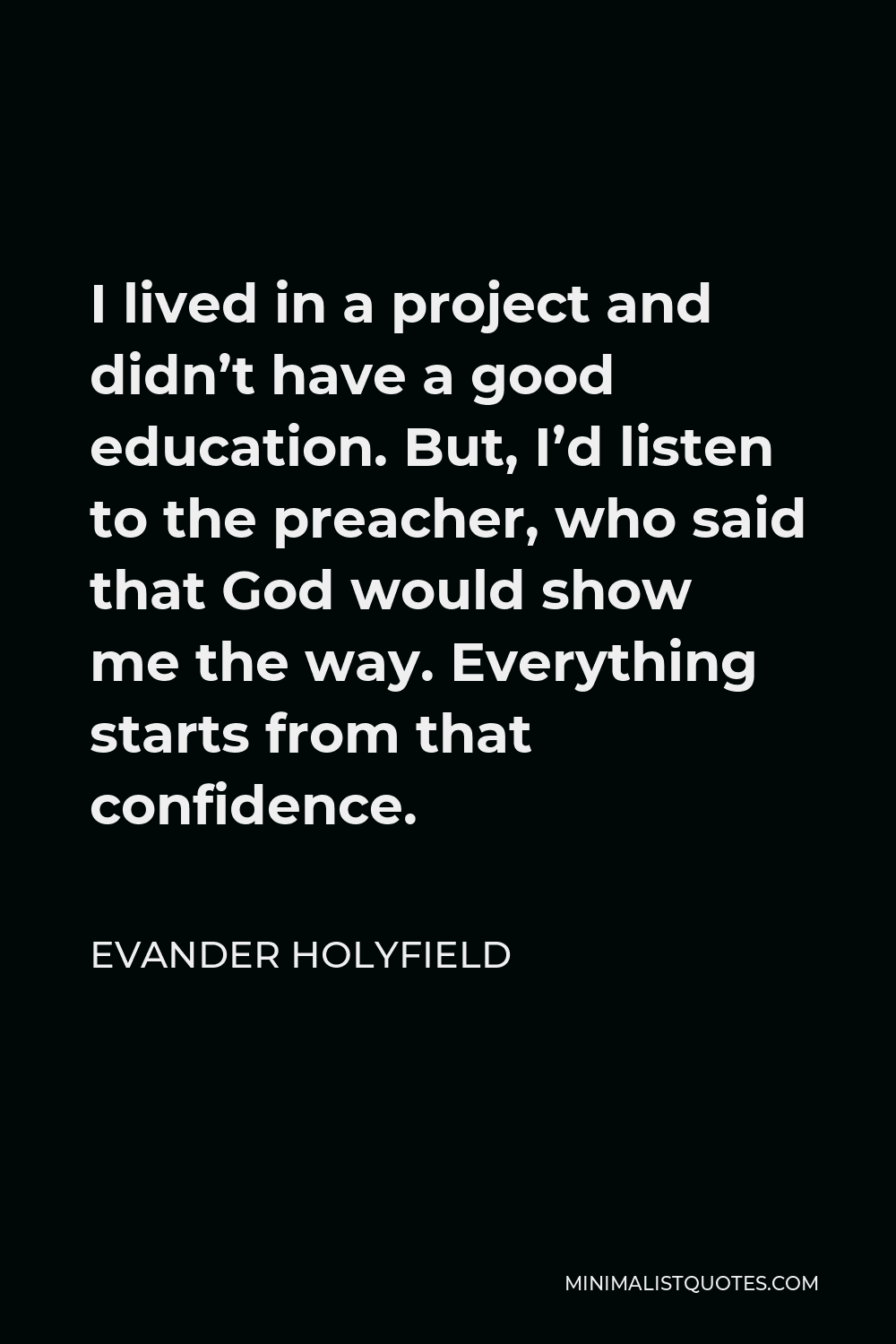 Evander Holyfield Quote - I lived in a project and didn’t have a good education. But, I’d listen to the preacher, who said that God would show me the way. Everything starts from that confidence.