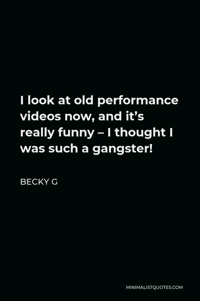Becky G Quote - I look at old performance videos now, and it’s really funny – I thought I was such a gangster!
