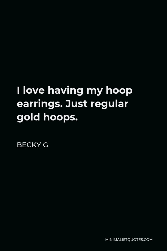 Becky G Quote - I love having my hoop earrings. Just regular gold hoops.