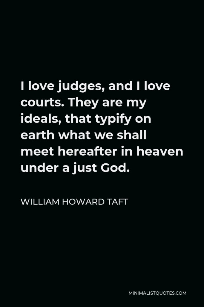 William Howard Taft Quote - I love judges, and I love courts. They are my ideals, that typify on earth what we shall meet hereafter in heaven under a just God.