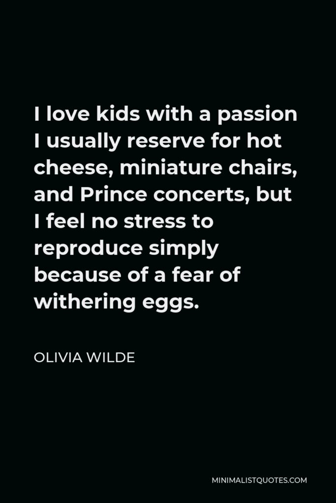 Olivia Wilde Quote - I love kids with a passion I usually reserve for hot cheese, miniature chairs, and Prince concerts, but I feel no stress to reproduce simply because of a fear of withering eggs.