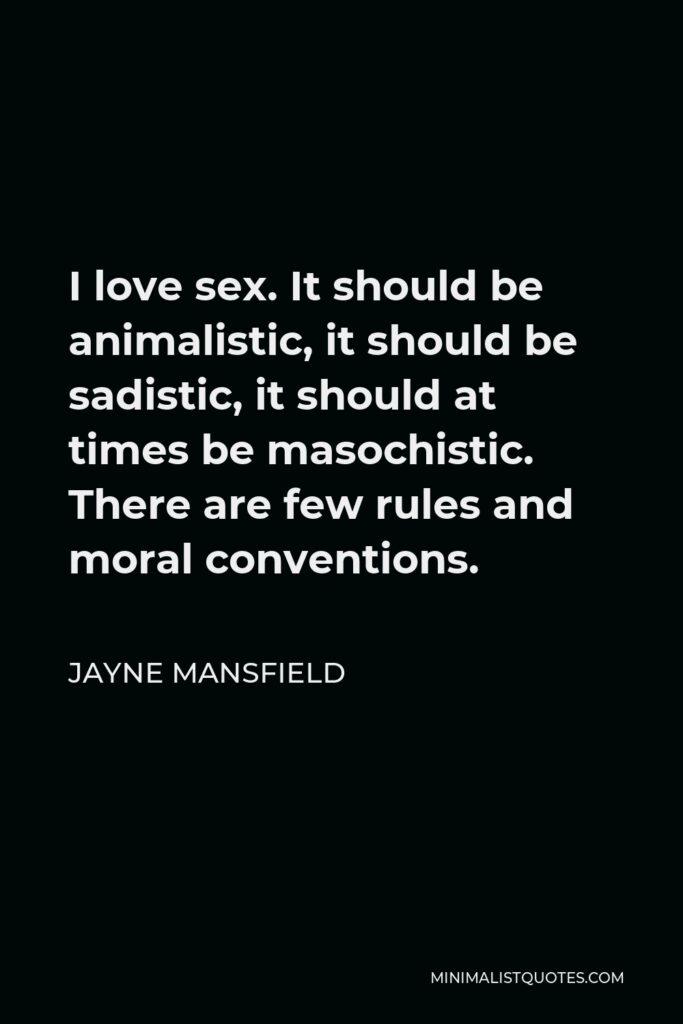 Jayne Mansfield Quote - I love sex. It should be animalistic, it should be sadistic, it should at times be masochistic. There are few rules and moral conventions.