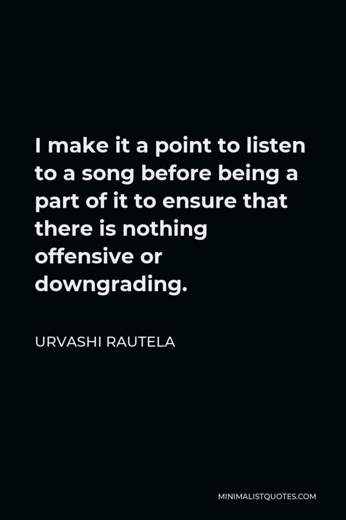 Urvashi Rautela Quote - I make it a point to listen to a song before being a part of it to ensure that there is nothing offensive or downgrading.