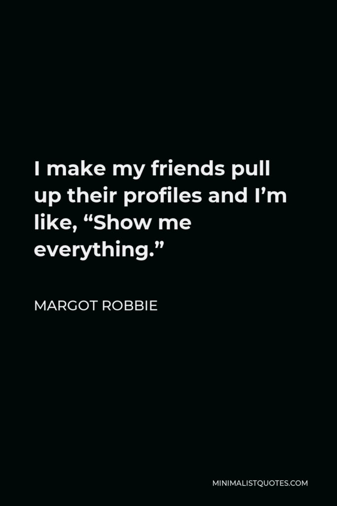 Margot Robbie Quote - I make my friends pull up their profiles and I’m like, “Show me everything.”