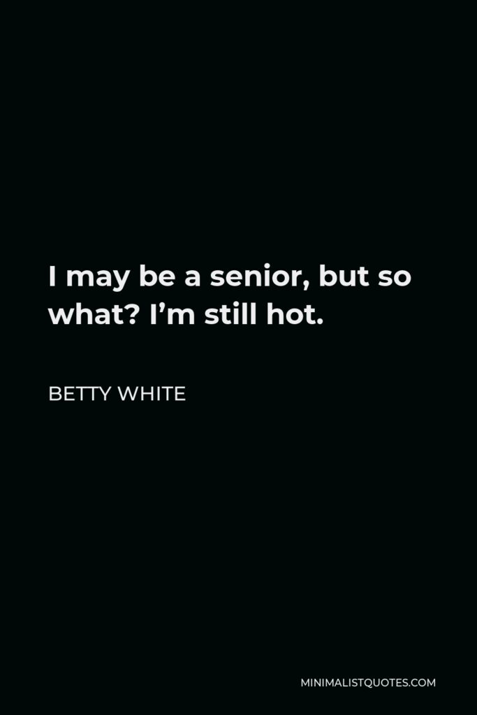 Betty White Quote - I may be a senior, but so what? I’m still hot.