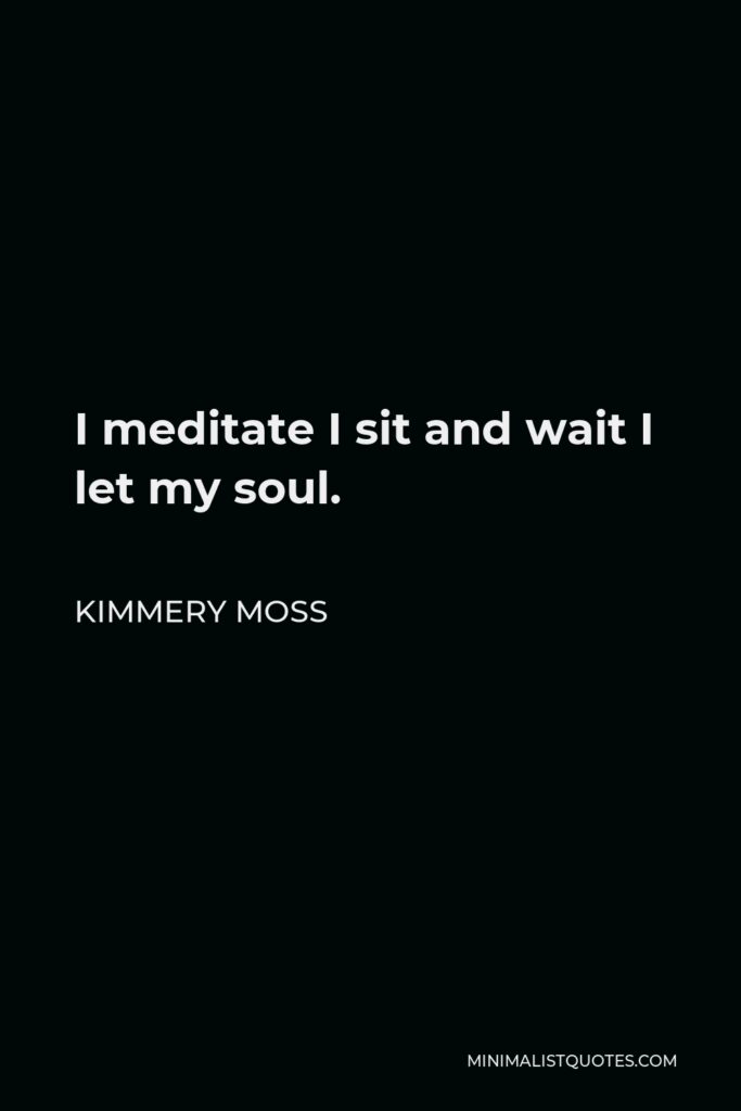 Kimmery Moss Quote - I meditate I sit and wait I let my soul.