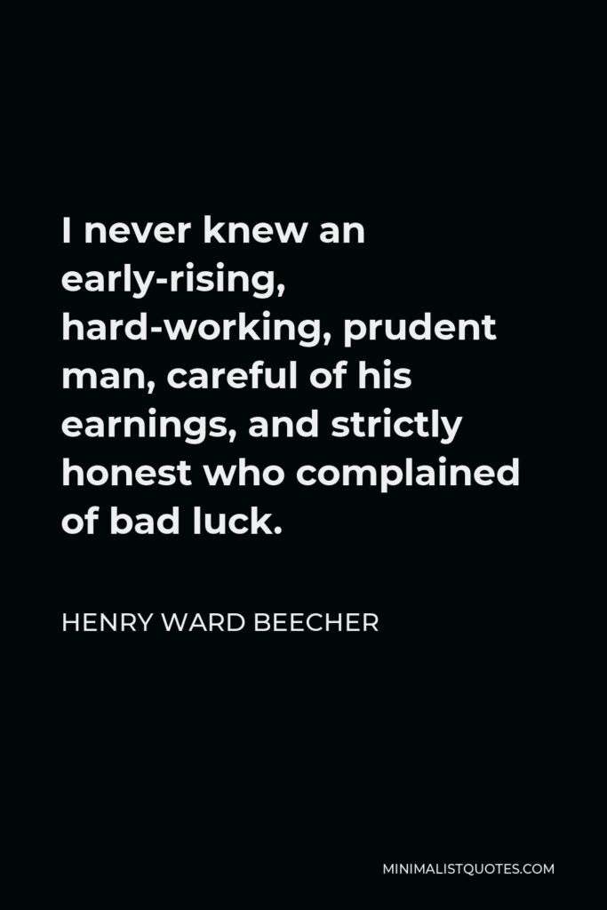 Henry Ward Beecher Quote - I never knew an early-rising, hard-working, prudent man, careful of his earnings, and strictly honest who complained of bad luck.
