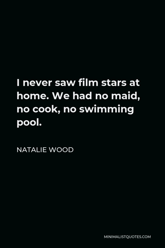 Natalie Wood Quote - I never saw film stars at home. We had no maid, no cook, no swimming pool.
