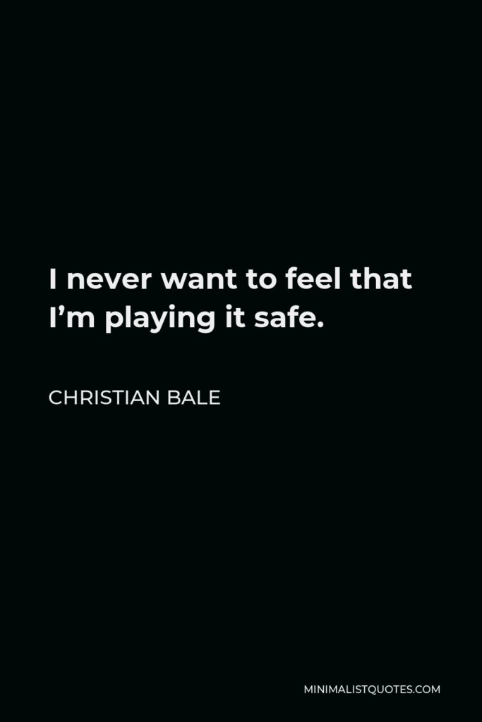 Christian Bale Quote - I never want to feel that I’m playing it safe.