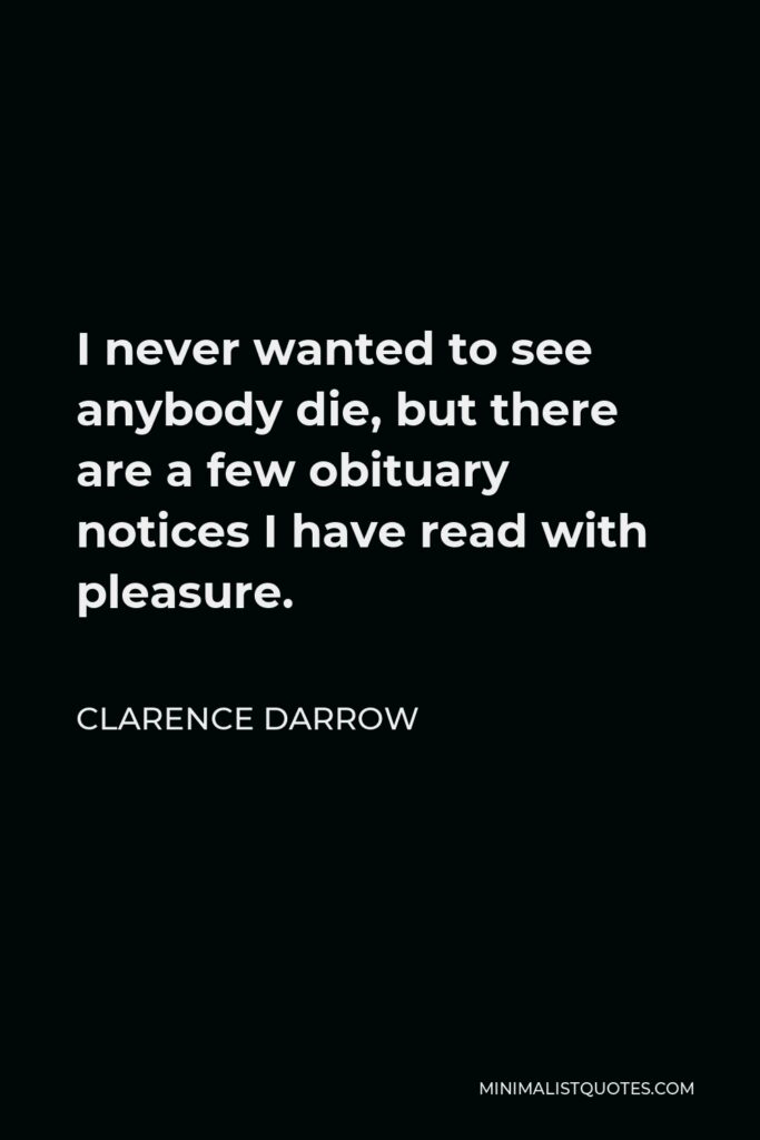 Clarence Darrow Quote - I never wanted to see anybody die, but there are a few obituary notices I have read with pleasure.