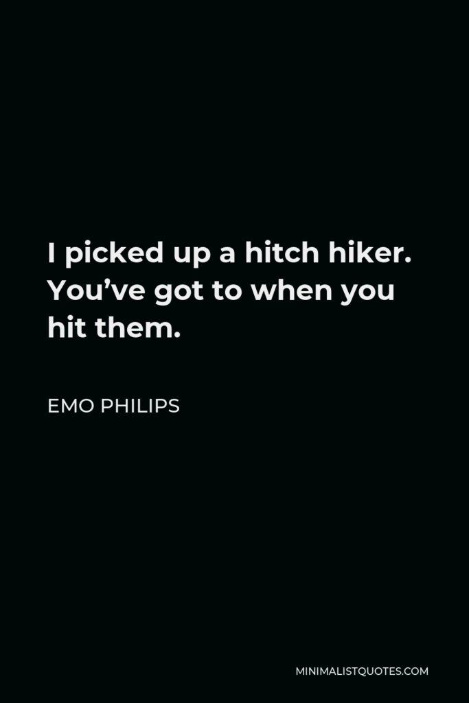 Emo Philips Quote - I picked up a hitch hiker. You’ve got to when you hit them.
