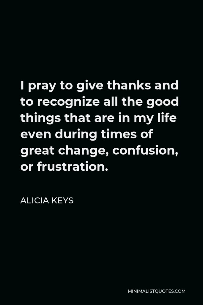 Alicia Keys Quote - I pray to give thanks and to recognize all the good things that are in my life even during times of great change, confusion, or frustration.