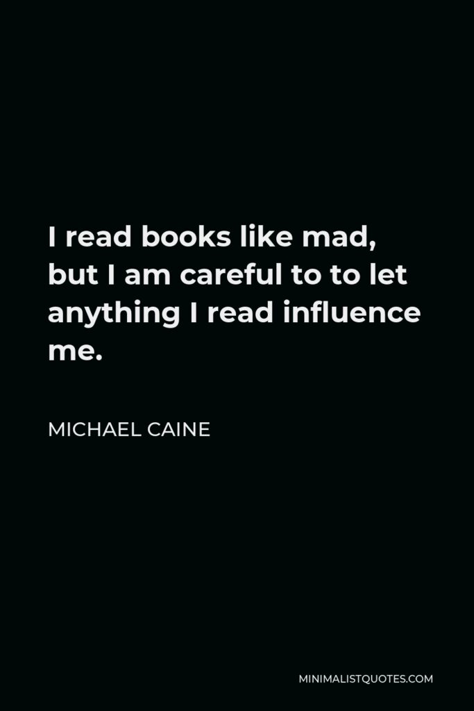 Michael Caine Quote - I read books like mad, but I am careful to to let anything I read influence me.