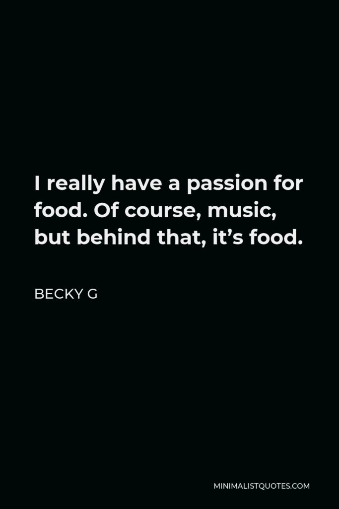 Becky G Quote - I really have a passion for food. Of course, music, but behind that, it’s food.