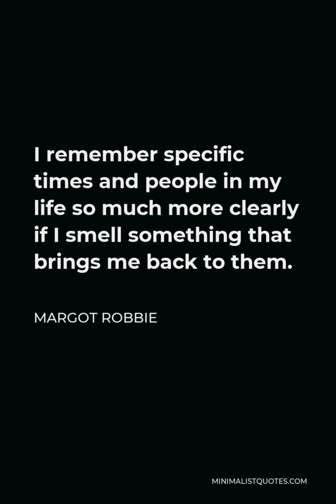 Margot Robbie Quote - I remember specific times and people in my life so much more clearly if I smell something that brings me back to them.