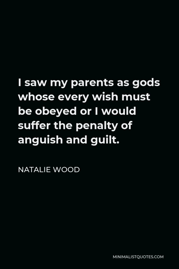 Natalie Wood Quote - I saw my parents as gods whose every wish must be obeyed or I would suffer the penalty of anguish and guilt.