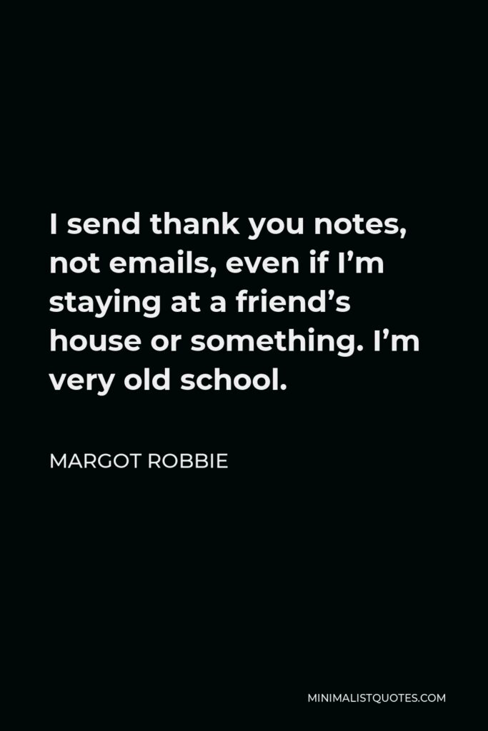 Margot Robbie Quote - I send thank you notes, not emails, even if I’m staying at a friend’s house or something. I’m very old school.