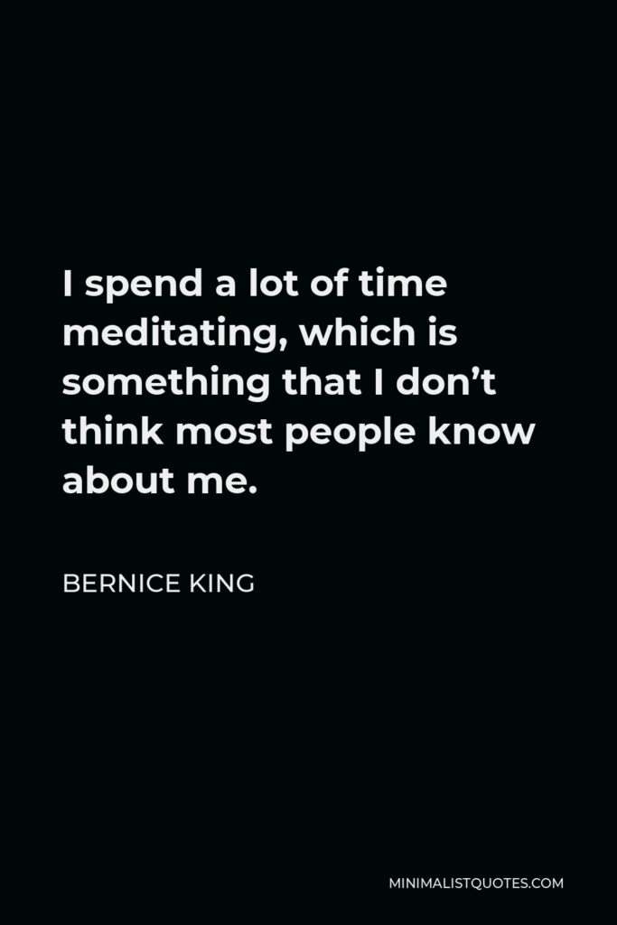 Bernice King Quote - I spend a lot of time meditating, which is something that I don’t think most people know about me.
