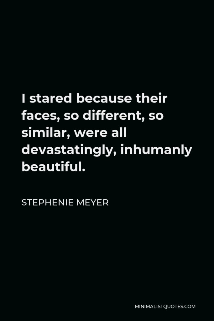 Stephenie Meyer Quote - I stared because their faces, so different, so similar, were all devastatingly, inhumanly beautiful.