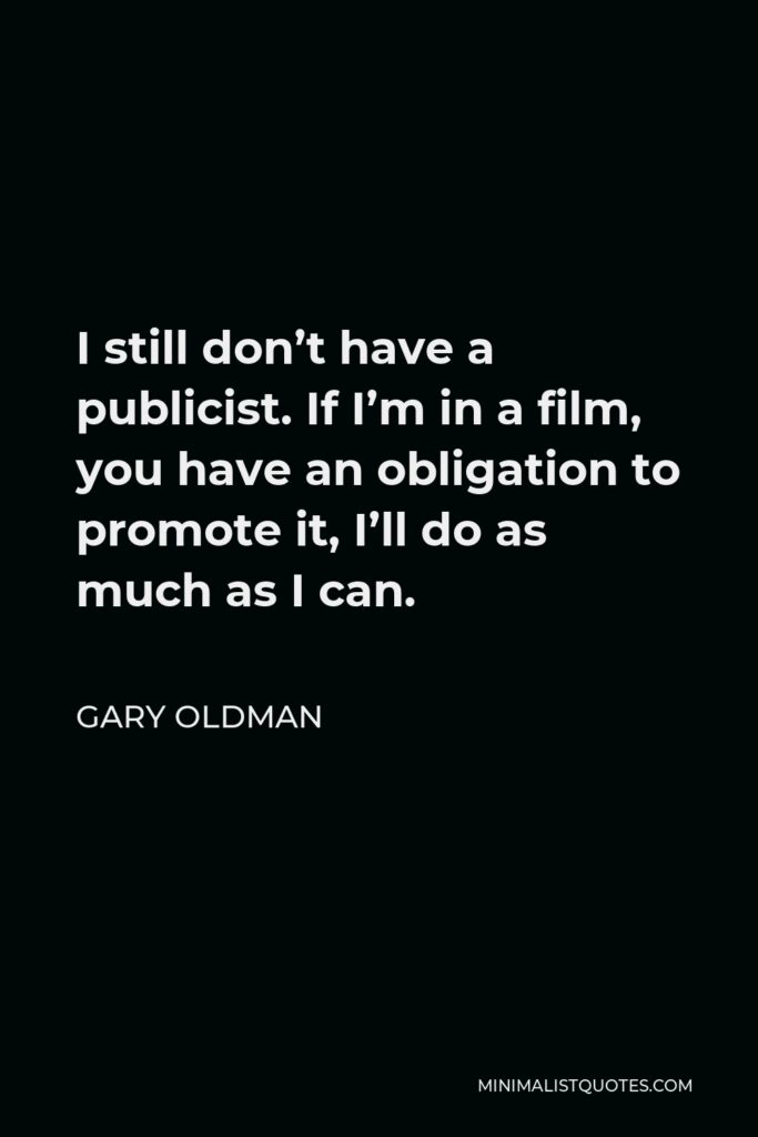 Gary Oldman Quote - I still don’t have a publicist. If I’m in a film, you have an obligation to promote it, I’ll do as much as I can.