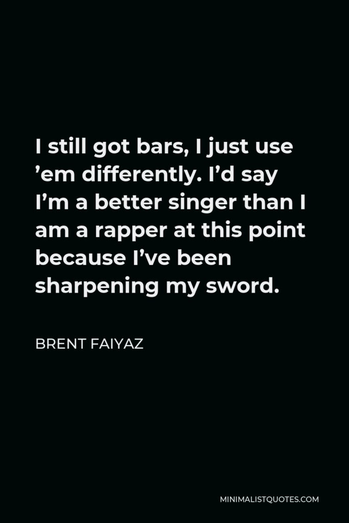 Brent Faiyaz Quote - I still got bars, I just use ’em differently. I’d say I’m a better singer than I am a rapper at this point because I’ve been sharpening my sword.