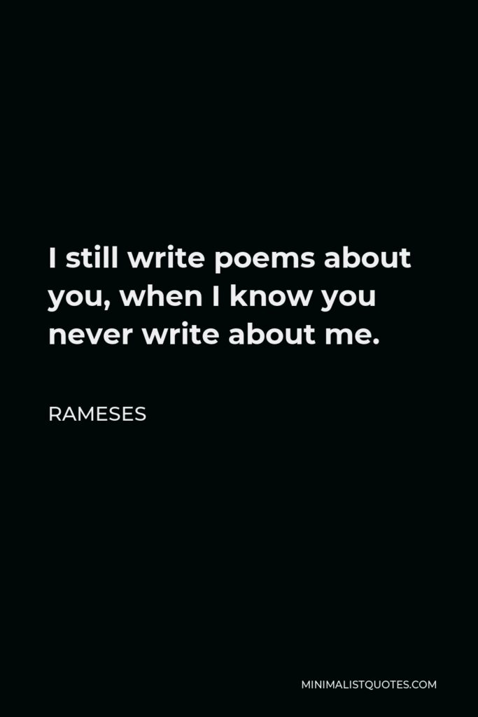 Rameses Quote - I still write poems about you, when I know you never write about me.