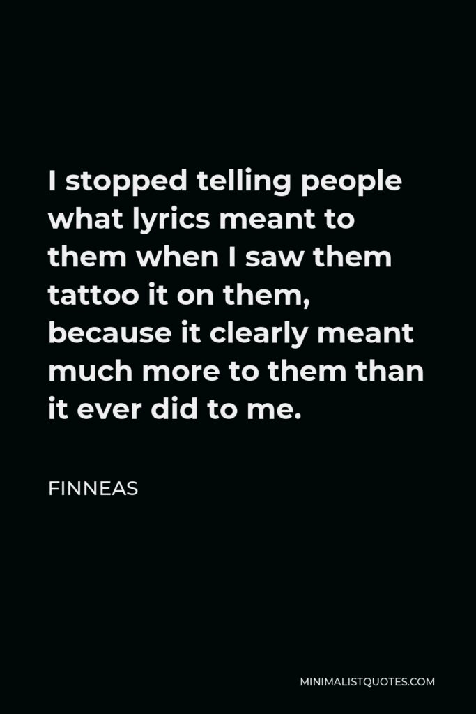 Finneas Quote - I stopped telling people what lyrics meant to them when I saw them tattoo it on them, because it clearly meant much more to them than it ever did to me.