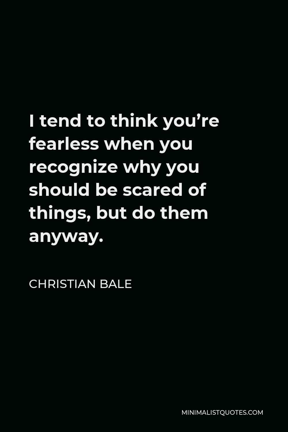 Christian Bale Quote - I tend to think you’re fearless when you recognize why you should be scared of things, but do them anyway.
