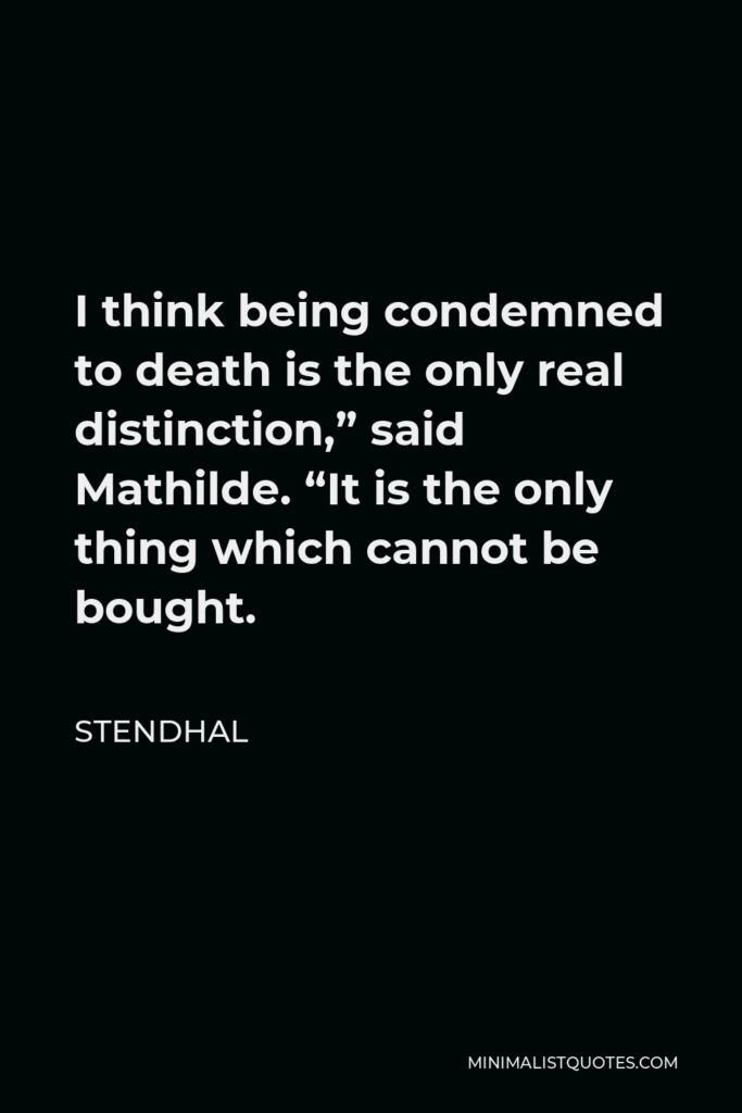 Stendhal Quote - I think being condemned to death is the only real distinction,” said Mathilde. “It is the only thing which cannot be bought.