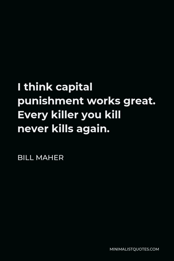 Bill Maher Quote - I think capital punishment works great. Every killer you kill never kills again.