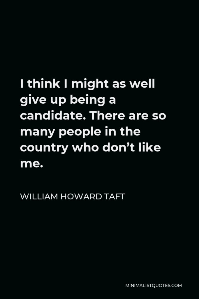 William Howard Taft Quote - I think I might as well give up being a candidate. There are so many people in the country who don’t like me.