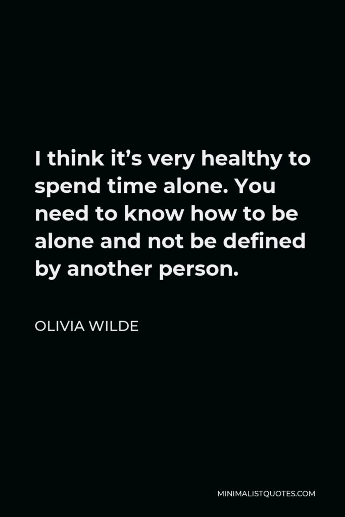 Olivia Wilde Quote - I think it’s very healthy to spend time alone. You need to know how to be alone and not be defined by another person.
