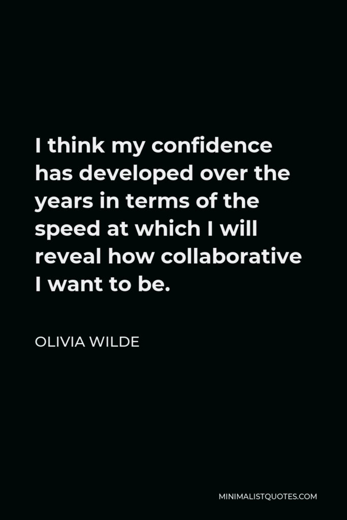 Olivia Wilde Quote - I think my confidence has developed over the years in terms of the speed at which I will reveal how collaborative I want to be.