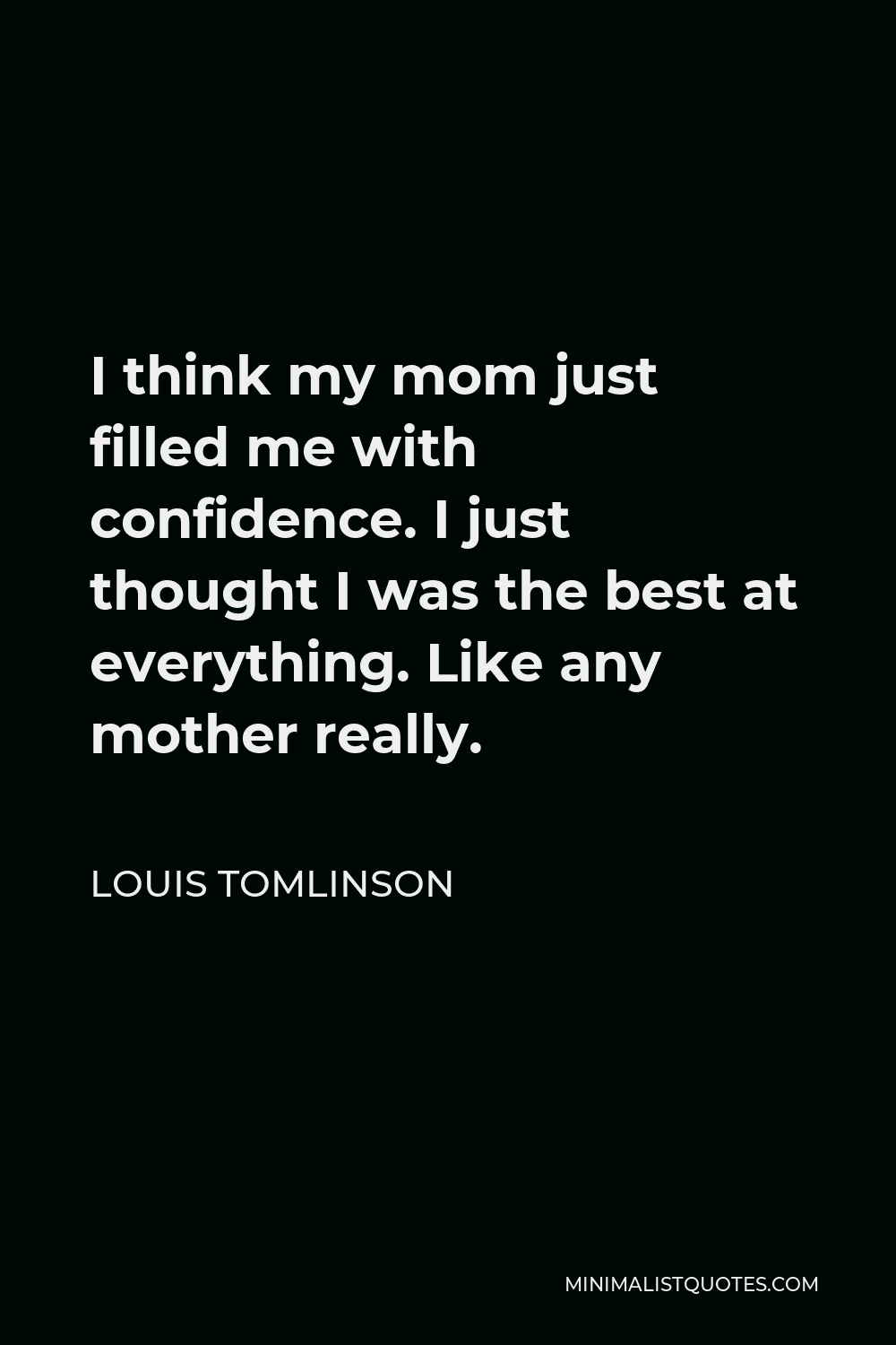 Louis Tomlinson Quote - I think my mom just filled me with confidence. I just thought I was the best at everything. Like any mother really.
