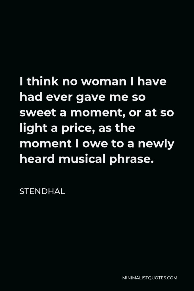 Stendhal Quote - I think no woman I have had ever gave me so sweet a moment, or at so light a price, as the moment I owe to a newly heard musical phrase.