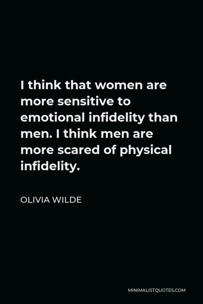 Olivia Wilde Quote - I think that women are more sensitive to emotional infidelity than men. I think men are more scared of physical infidelity.