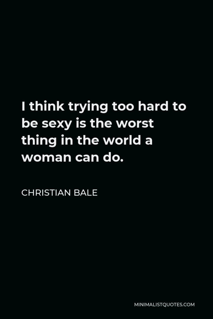 Christian Bale Quote - I think trying too hard to be sexy is the worst thing in the world a woman can do.
