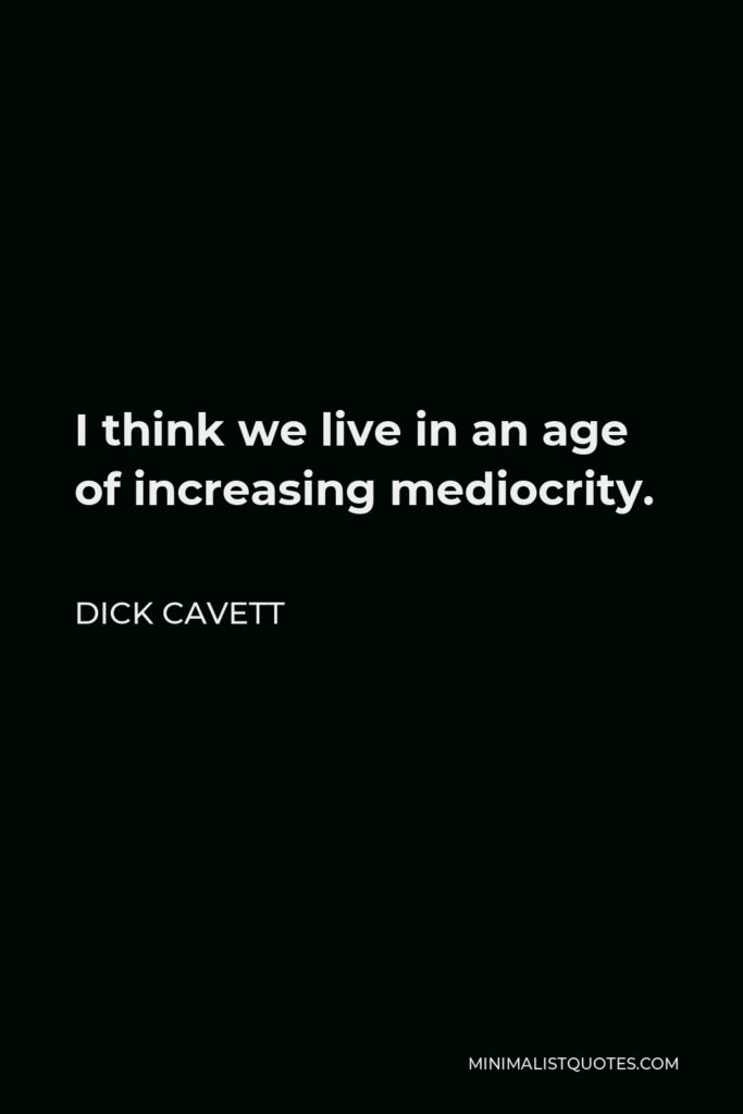 Dick Cavett Quote - I think we live in an age of increasing mediocrity.
