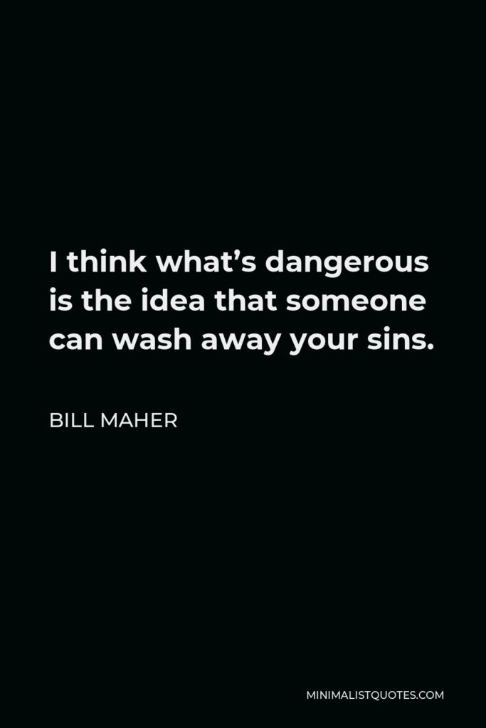 Bill Maher Quote - I think what’s dangerous is the idea that someone can wash away your sins.