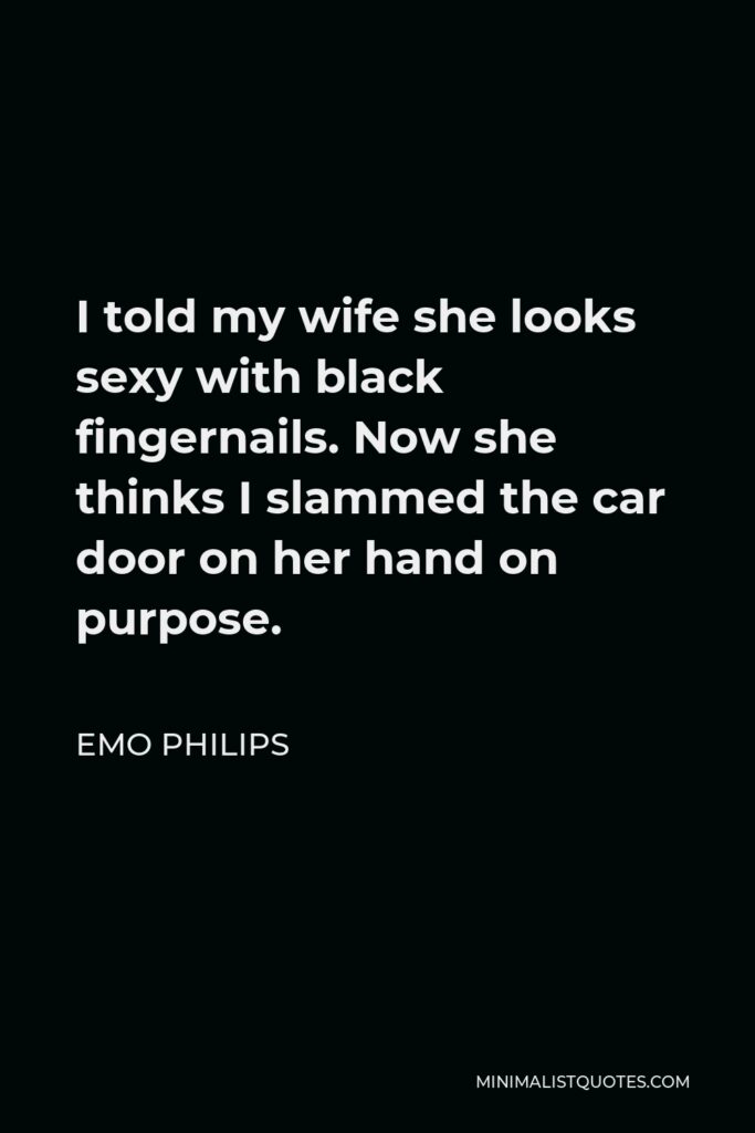 Emo Philips Quote - I told my wife she looks sexy with black fingernails. Now she thinks I slammed the car door on her hand on purpose.